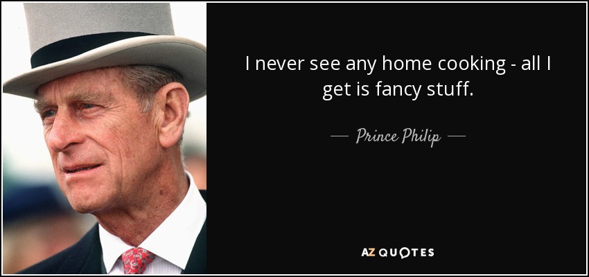 I never see any home cooking - all I get is fancy stuff. - Prince Philip