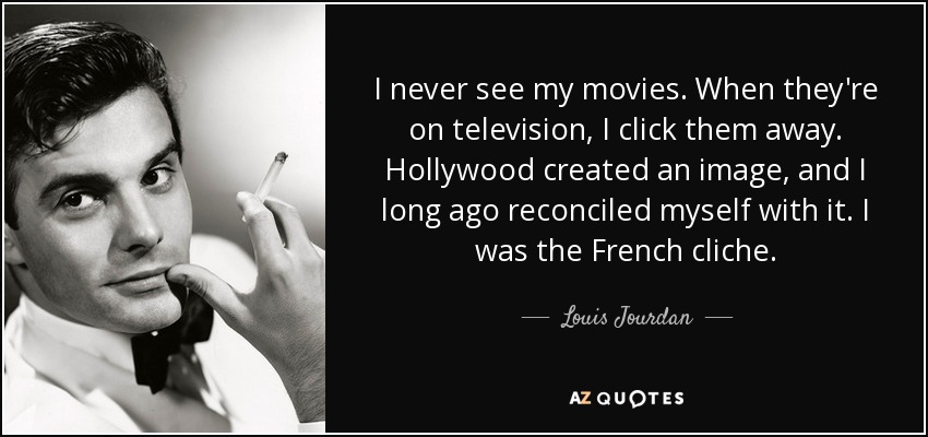 I never see my movies. When they're on television, I click them away. Hollywood created an image, and I long ago reconciled myself with it. I was the French cliche. - Louis Jourdan