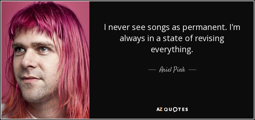 I never see songs as permanent. I'm always in a state of revising everything. - Ariel Pink