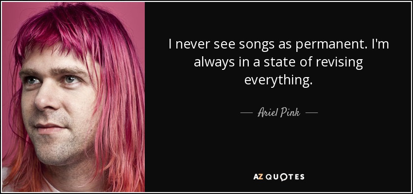 I never see songs as permanent. I'm always in a state of revising everything. - Ariel Pink