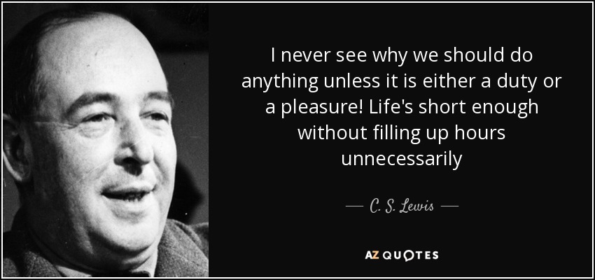 I never see why we should do anything unless it is either a duty or a pleasure! Life's short enough without filling up hours unnecessarily - C. S. Lewis