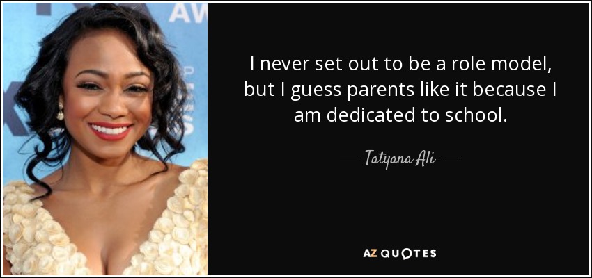 I never set out to be a role model, but I guess parents like it because I am dedicated to school. - Tatyana Ali