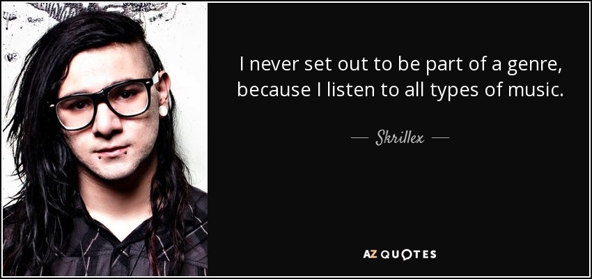 I never set out to be part of a genre, because I listen to all types of music. - Skrillex