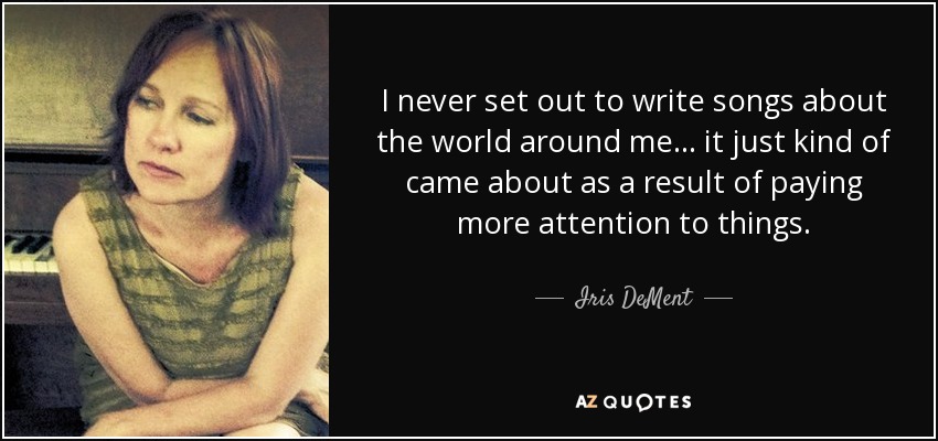 I never set out to write songs about the world around me... it just kind of came about as a result of paying more attention to things. - Iris DeMent