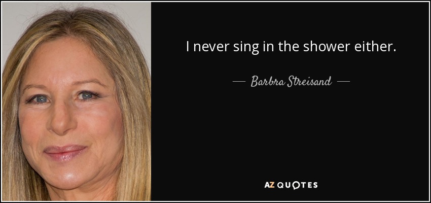 I never sing in the shower either. - Barbra Streisand
