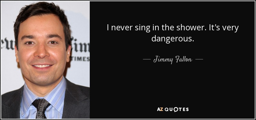 I never sing in the shower. It's very dangerous. - Jimmy Fallon