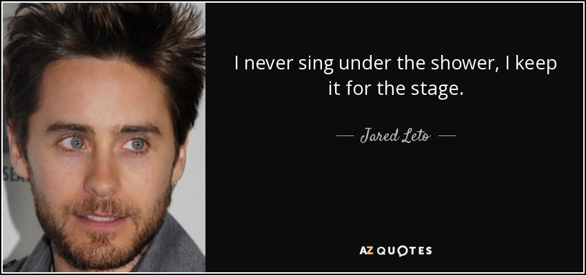 I never sing under the shower, I keep it for the stage. - Jared Leto