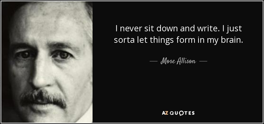 I never sit down and write. I just sorta let things form in my brain. - Mose Allison