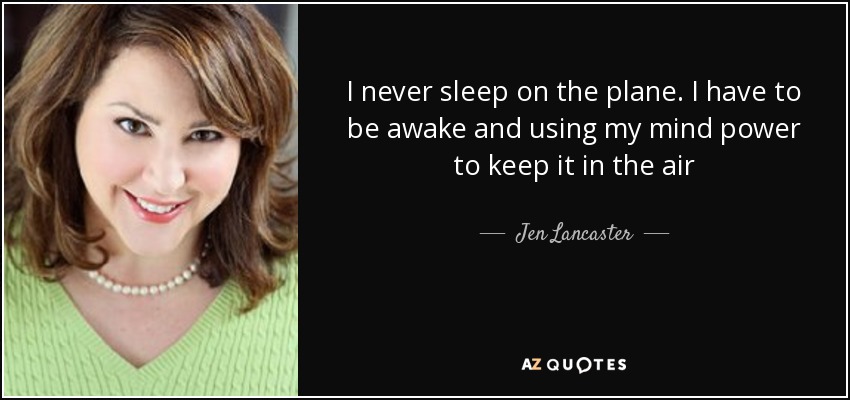 I never sleep on the plane. I have to be awake and using my mind power to keep it in the air - Jen Lancaster