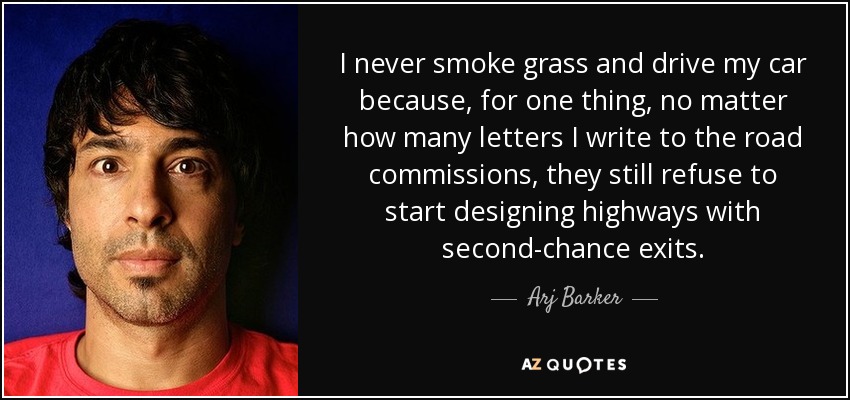 I never smoke grass and drive my car because, for one thing, no matter how many letters I write to the road commissions, they still refuse to start designing highways with second-chance exits. - Arj Barker