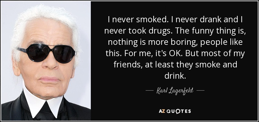 I never smoked. I never drank and I never took drugs. The funny thing is, nothing is more boring, people like this. For me, it's OK. But most of my friends, at least they smoke and drink. - Karl Lagerfeld