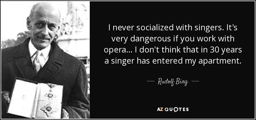 I never socialized with singers. It's very dangerous if you work with opera... I don't think that in 30 years a singer has entered my apartment. - Rudolf Bing