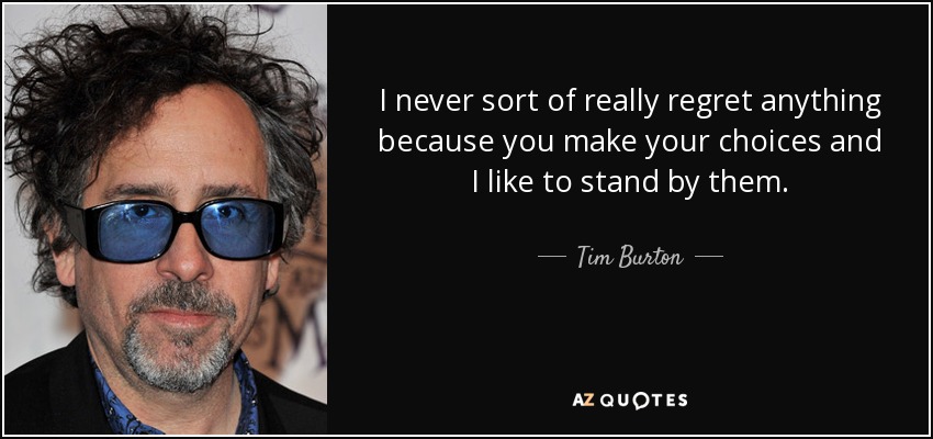I never sort of really regret anything because you make your choices and I like to stand by them. - Tim Burton