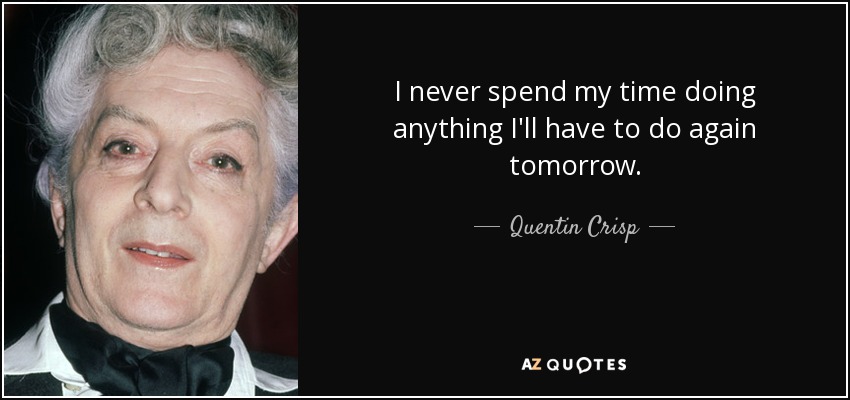 I never spend my time doing anything I'll have to do again tomorrow. - Quentin Crisp