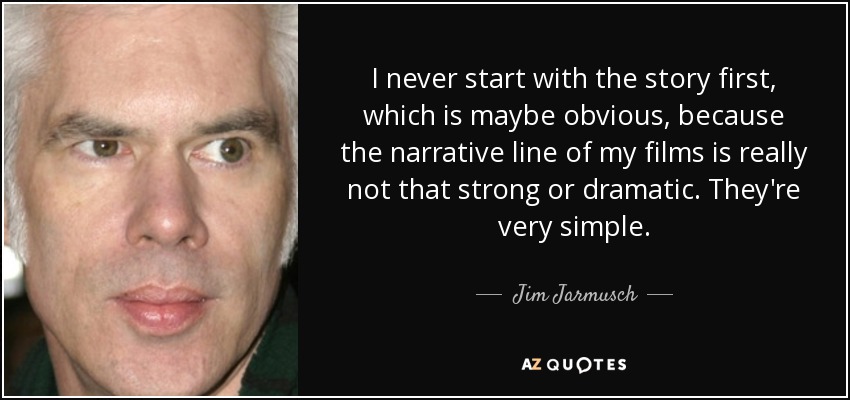 I never start with the story first, which is maybe obvious, because the narrative line of my films is really not that strong or dramatic. They're very simple. - Jim Jarmusch