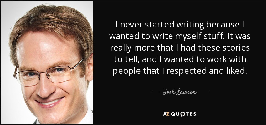 I never started writing because I wanted to write myself stuff. It was really more that I had these stories to tell, and I wanted to work with people that I respected and liked. - Josh Lawson
