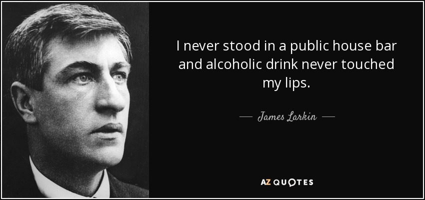 I never stood in a public house bar and alcoholic drink never touched my lips. - James Larkin