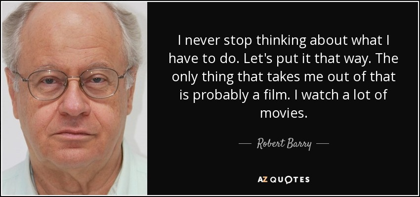 I never stop thinking about what I have to do. Let's put it that way. The only thing that takes me out of that is probably a film. I watch a lot of movies. - Robert Barry