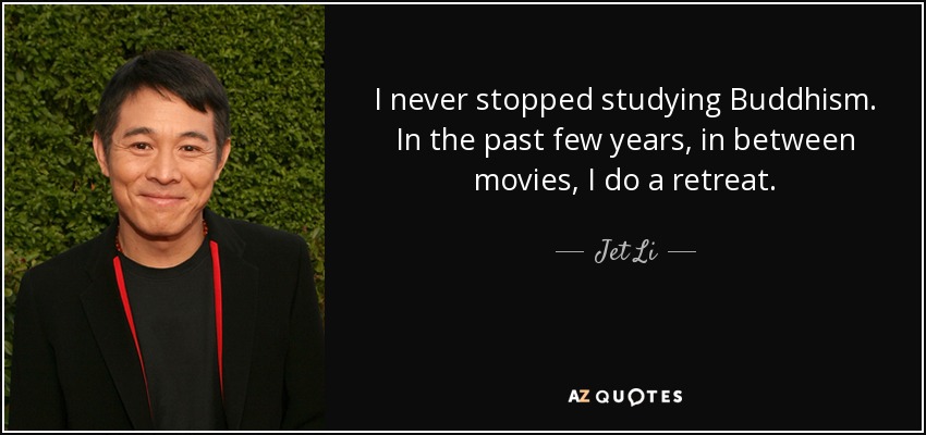 I never stopped studying Buddhism. In the past few years, in between movies, I do a retreat. - Jet Li