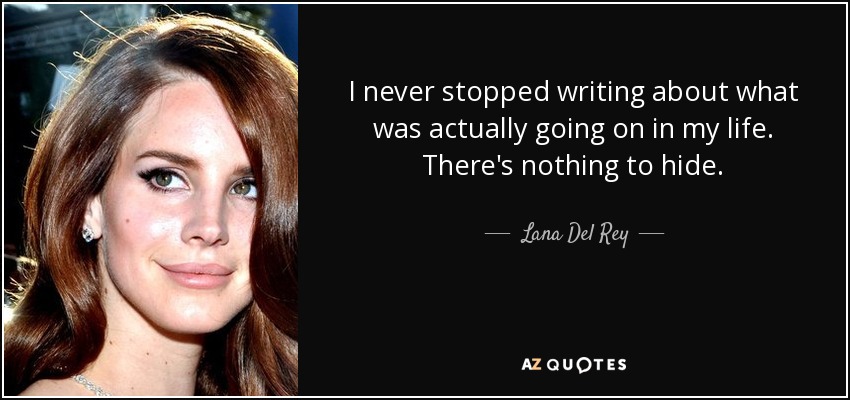 I never stopped writing about what was actually going on in my life. There's nothing to hide. - Lana Del Rey
