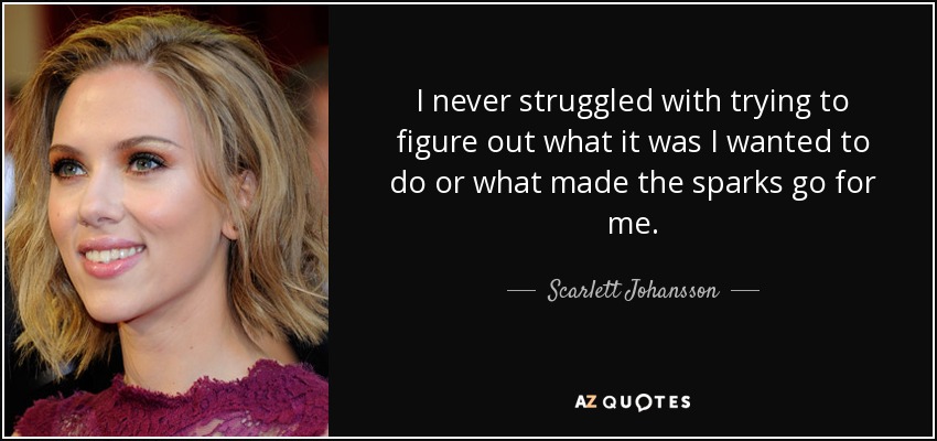 I never struggled with trying to figure out what it was I wanted to do or what made the sparks go for me. - Scarlett Johansson