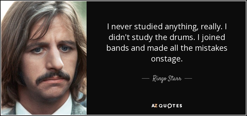 I never studied anything, really. I didn't study the drums. I joined bands and made all the mistakes onstage. - Ringo Starr