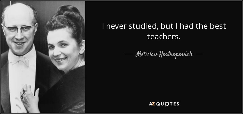 I never studied, but I had the best teachers. - Mstislav Rostropovich