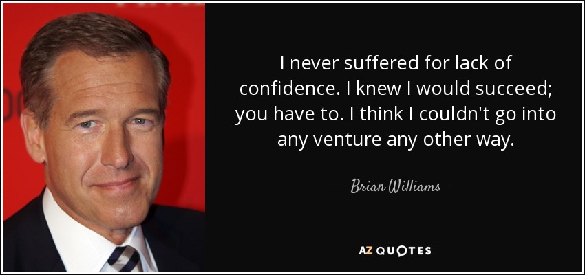 I never suffered for lack of confidence. I knew I would succeed; you have to. I think I couldn't go into any venture any other way. - Brian Williams