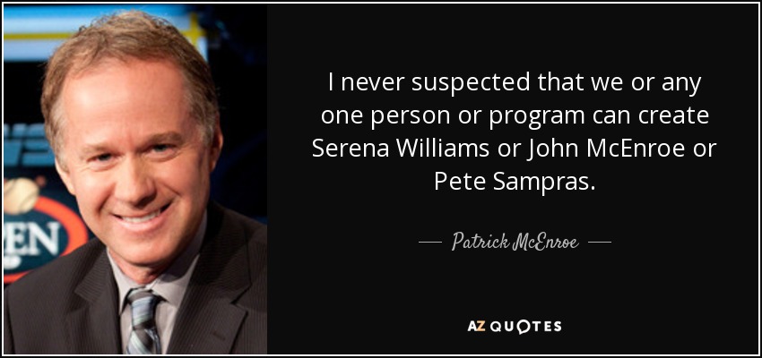 I never suspected that we or any one person or program can create Serena Williams or John McEnroe or Pete Sampras. - Patrick McEnroe