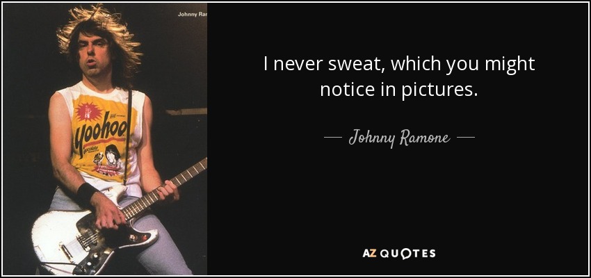 I never sweat, which you might notice in pictures. - Johnny Ramone