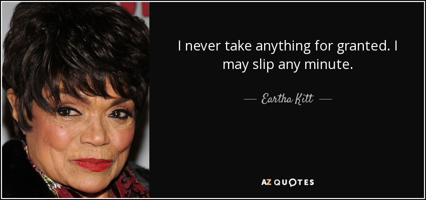I never take anything for granted. I may slip any minute. - Eartha Kitt