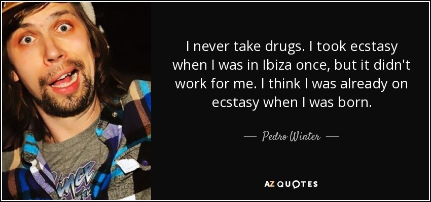 I never take drugs. I took ecstasy when I was in Ibiza once, but it didn't work for me. I think I was already on ecstasy when I was born. - Pedro Winter