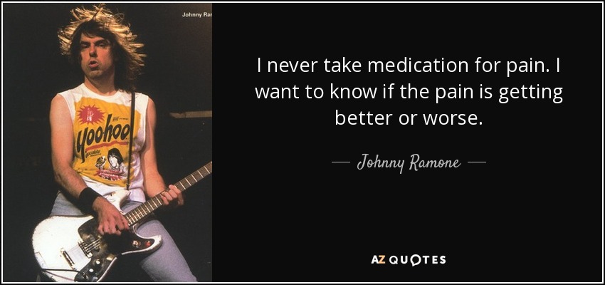 I never take medication for pain. I want to know if the pain is getting better or worse. - Johnny Ramone