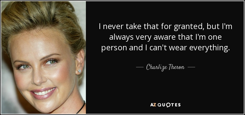 I never take that for granted, but I'm always very aware that I'm one person and I can't wear everything. - Charlize Theron