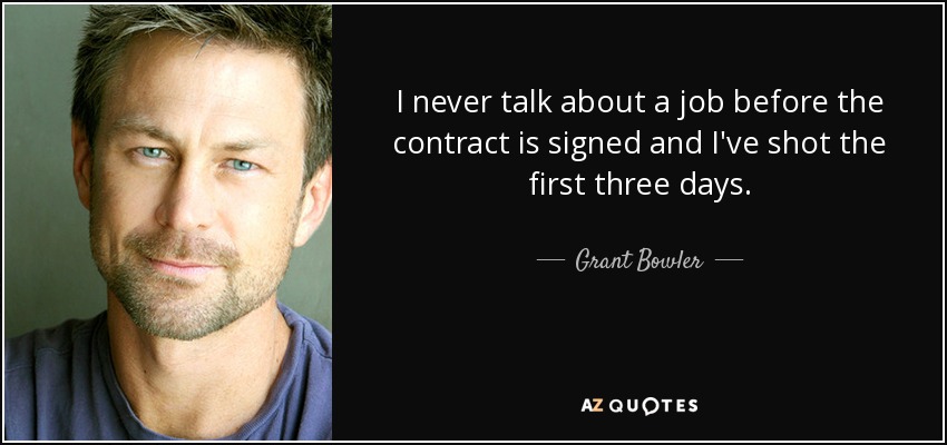 I never talk about a job before the contract is signed and I've shot the first three days. - Grant Bowler