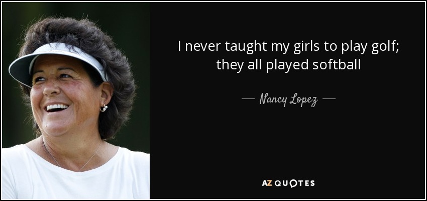 I never taught my girls to play golf; they all played softball - Nancy Lopez