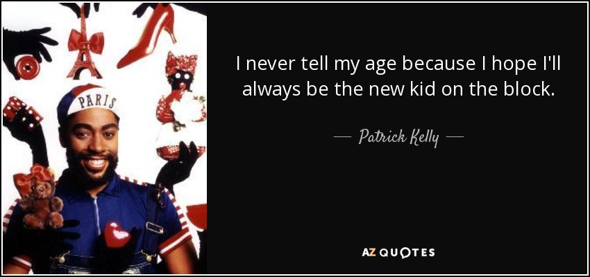 I never tell my age because I hope I'll always be the new kid on the block. - Patrick Kelly