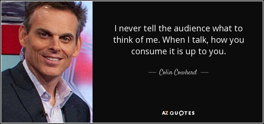 I never tell the audience what to think of me. When I talk, how you consume it is up to you. - Colin Cowherd