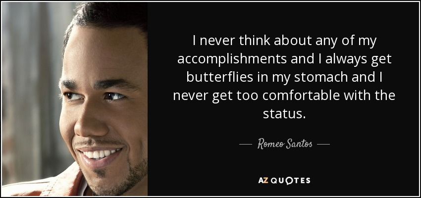 I never think about any of my accomplishments and I always get butterflies in my stomach and I never get too comfortable with the status. - Romeo Santos