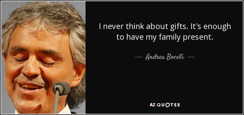 I never think about gifts. It's enough to have my family present. - Andrea Bocelli