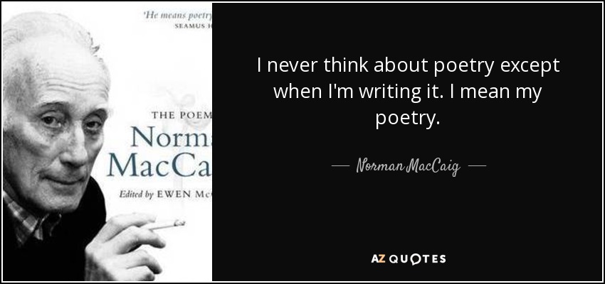 I never think about poetry except when I'm writing it. I mean my poetry. - Norman MacCaig