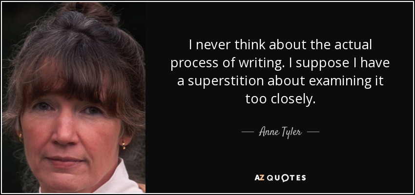 I never think about the actual process of writing. I suppose I have a superstition about examining it too closely. - Anne Tyler
