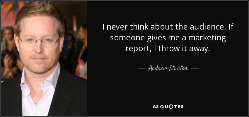 I never think about the audience. If someone gives me a marketing report, I throw it away. - Andrew Stanton