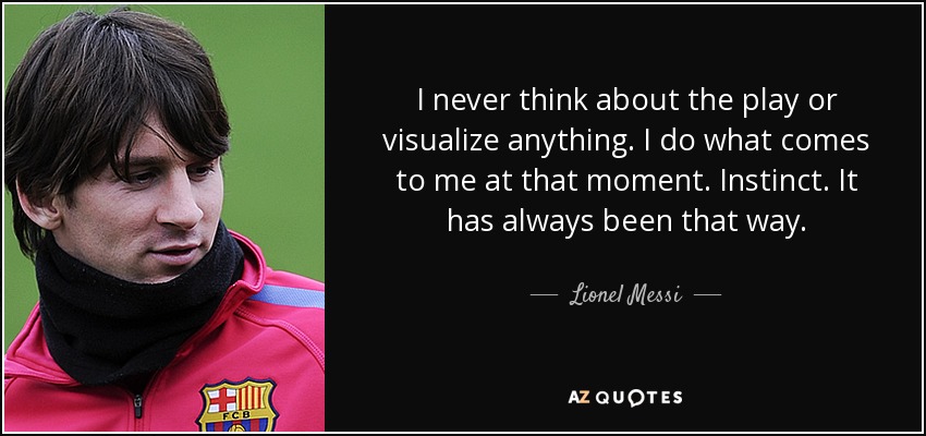 I never think about the play or visualize anything. I do what comes to me at that moment. Instinct. It has always been that way. - Lionel Messi