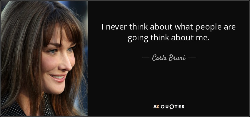 I never think about what people are going think about me. - Carla Bruni