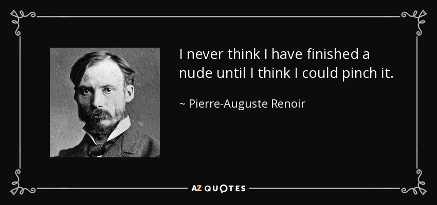 I never think I have finished a nude until I think I could pinch it. - Pierre-Auguste Renoir