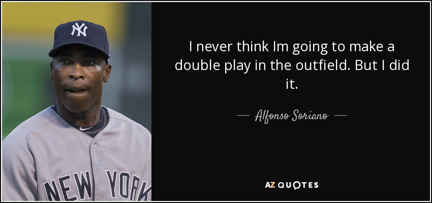 I never think Im going to make a double play in the outfield. But I did it. - Alfonso Soriano