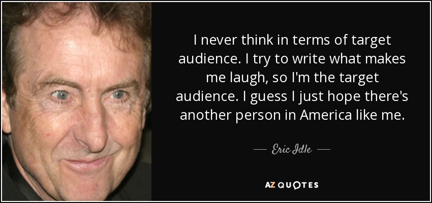 I never think in terms of target audience. I try to write what makes me laugh, so I'm the target audience. I guess I just hope there's another person in America like me. - Eric Idle