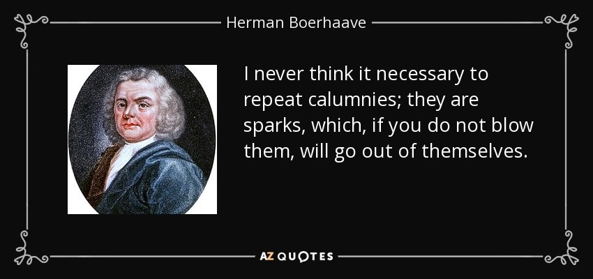 I never think it necessary to repeat calumnies; they are sparks, which, if you do not blow them, will go out of themselves. - Herman Boerhaave