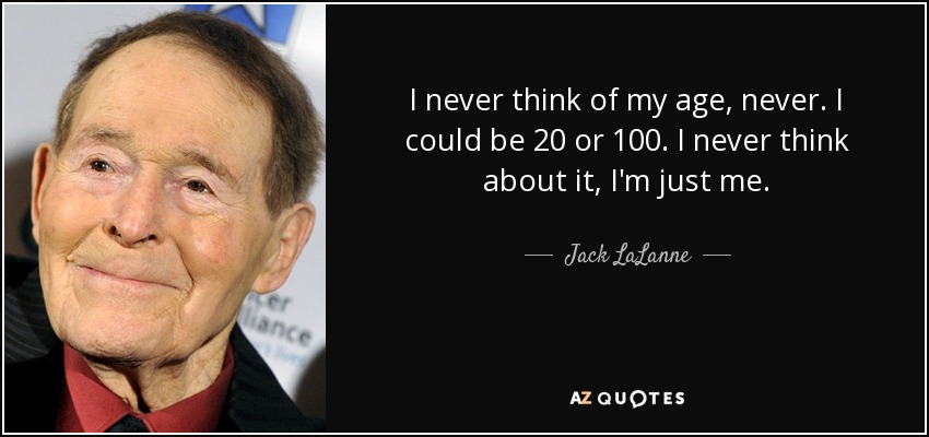 I never think of my age, never. I could be 20 or 100. I never think about it, I'm just me. - Jack LaLanne